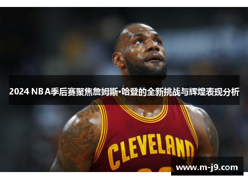 2024 NBA季后赛聚焦詹姆斯·哈登的全新挑战与辉煌表现分析