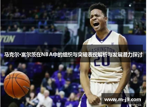 马克尔·富尔茨在NBA中的组织与突破表现解析与发展潜力探讨