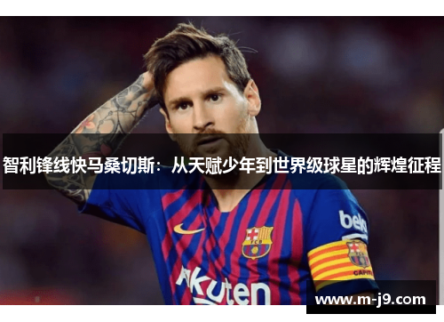 智利锋线快马桑切斯:从天赋少年到世界级球星的辉煌征程 智利锋线快马桑切斯:从天赋少年到世界级球星的辉煌征程