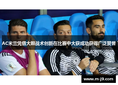 AC米兰凭借大胆战术创新在比赛中大获成功获得广泛赞誉