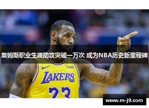 詹姆斯职业生涯助攻突破一万次 成为NBA历史新里程碑