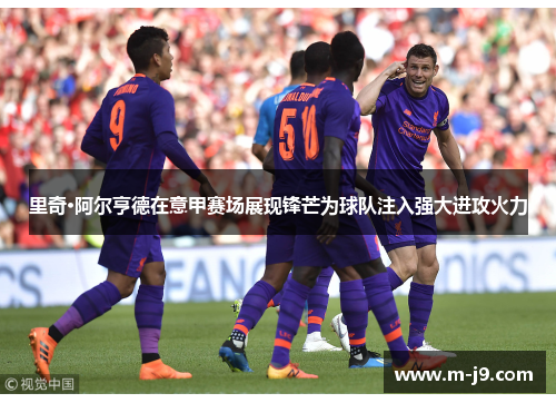 里奇·阿尔亨德在意甲赛场展现锋芒为球队注入强大进攻火力