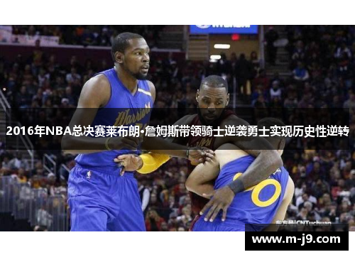 2016年NBA总决赛莱布朗·詹姆斯带领骑士逆袭勇士实现历史性逆转