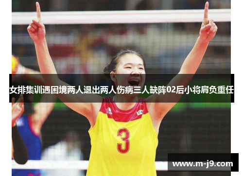 女排集训遇困境两人退出两人伤病三人缺阵02后小将肩负重任
