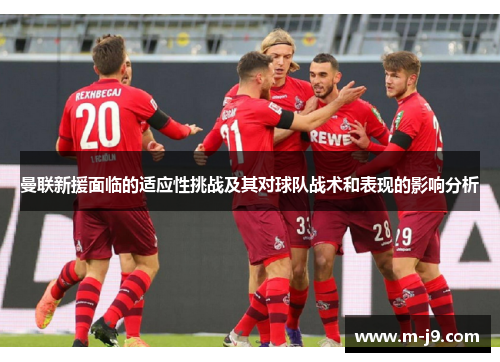 曼联新援面临的适应性挑战及其对球队战术和表现的影响分析