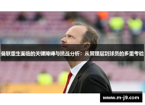 曼联重生面临的关键障碍与挑战分析：从管理层到球员的多重考验