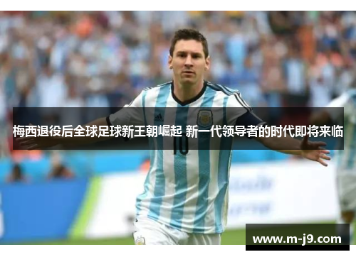 梅西退役后全球足球新王朝崛起 新一代领导者的时代即将来临