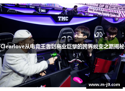 Clearlove从电竞王者到商业巨擘的跨界蜕变之路揭秘