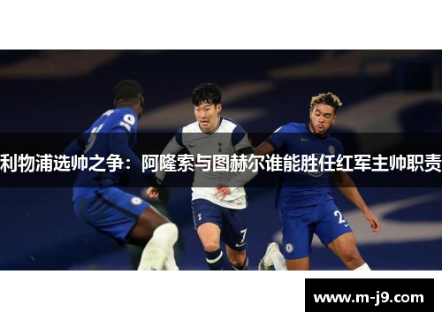 利物浦选帅之争：阿隆索与图赫尔谁能胜任红军主帅职责