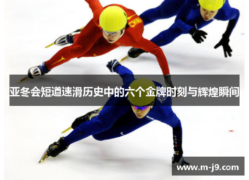 亚冬会短道速滑历史中的六个金牌时刻与辉煌瞬间