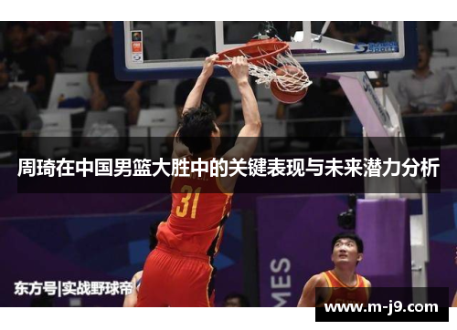 周琦在中国男篮大胜中的关键表现与未来潜力分析