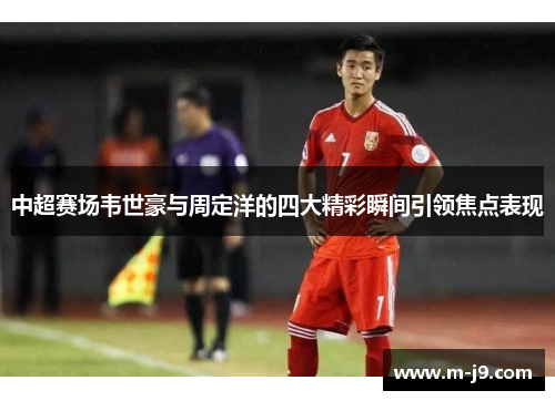 中超赛场韦世豪与周定洋的四大精彩瞬间引领焦点表现