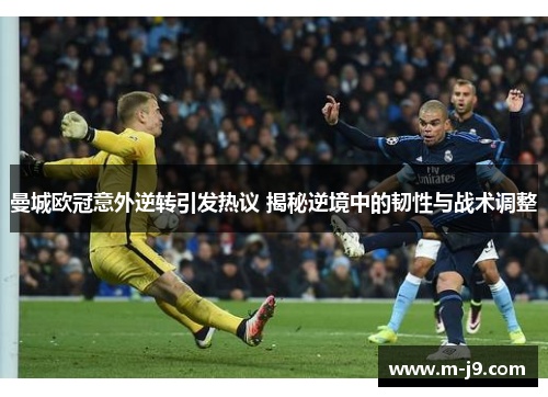 曼城欧冠意外逆转引发热议 揭秘逆境中的韧性与战术调整