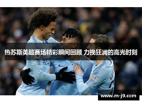 热苏斯英超赛场精彩瞬间回顾 力挽狂澜的高光时刻
