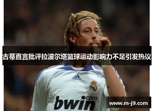 古蒂直言批评拉波尔塔篮球运动影响力不足引发热议
