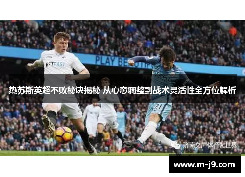 热苏斯英超不败秘诀揭秘 从心态调整到战术灵活性全方位解析