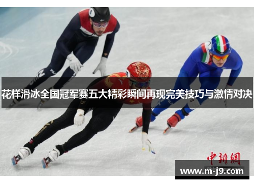 花样滑冰全国冠军赛五大精彩瞬间再现完美技巧与激情对决