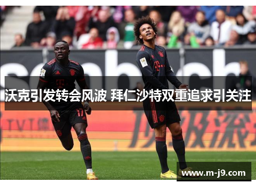 沃克引发转会风波 拜仁沙特双重追求引关注