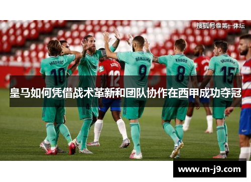 皇马如何凭借战术革新和团队协作在西甲成功夺冠