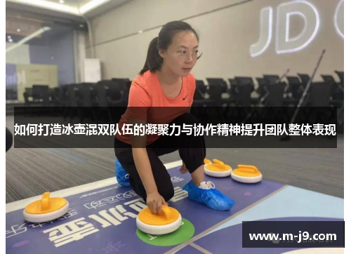 如何打造冰壶混双队伍的凝聚力与协作精神提升团队整体表现
