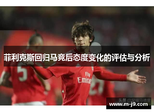 菲利克斯回归马竞后态度变化的评估与分析