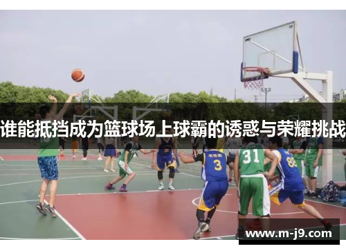 谁能抵挡成为篮球场上球霸的诱惑与荣耀挑战