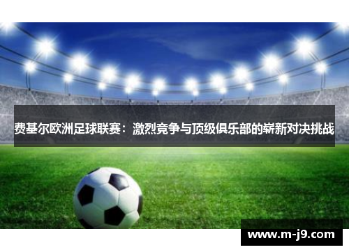 费基尔欧洲足球联赛：激烈竞争与顶级俱乐部的崭新对决挑战