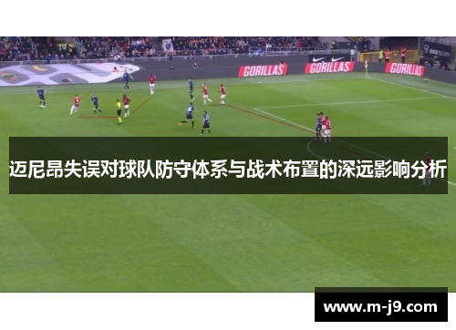 迈尼昂失误对球队防守体系与战术布置的深远影响分析