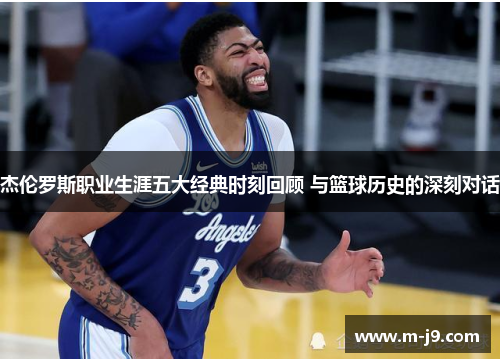 杰伦罗斯职业生涯五大经典时刻回顾 与篮球历史的深刻对话