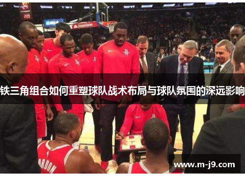 铁三角组合如何重塑球队战术布局与球队氛围的深远影响