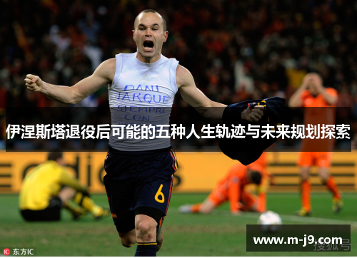 伊涅斯塔退役后可能的五种人生轨迹与未来规划探索