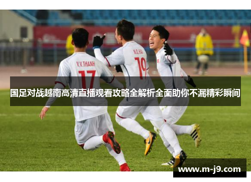 国足对战越南高清直播观看攻略全解析全面助你不漏精彩瞬间 国足对战越南高清直播观看攻略全解析全面助你不漏精彩瞬间