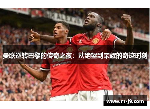 曼联逆转巴黎的传奇之夜:从绝望到荣耀的奇迹时刻 曼联逆转巴黎的传奇之夜:从绝望到荣耀的奇迹时刻