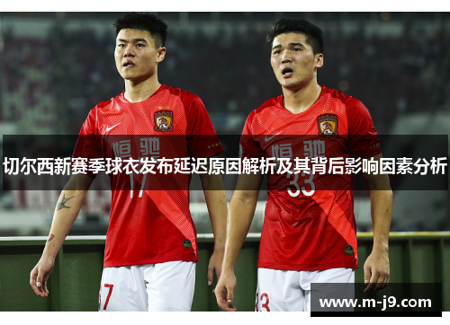 切尔西新赛季球衣发布延迟原因解析及其背后影响因素分析 切尔西新赛季球衣发布延迟原因解析及其背后影响因素分析