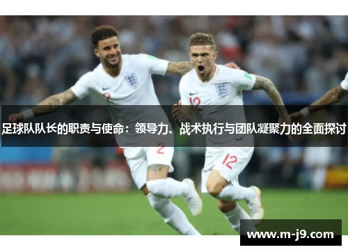 足球队队长的职责与使命:领导力、战术执行与团队凝聚力的全面探讨 足球队队长的职责与使命:领导力、战术执行与团队凝聚力的全面探讨