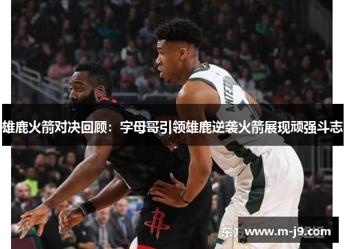 雄鹿火箭对决回顾:字母哥引领雄鹿逆袭火箭展现顽强斗志 雄鹿火箭对决回顾:字母哥引领雄鹿逆袭火箭展现顽强斗志