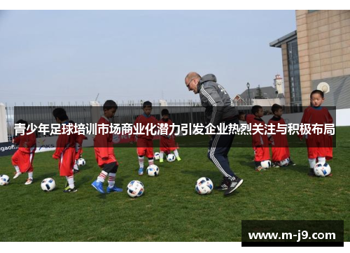青少年足球培训市场商业化潜力引发企业热烈关注与积极布局 青少年足球培训市场商业化潜力引发企业热烈关注与积极布局