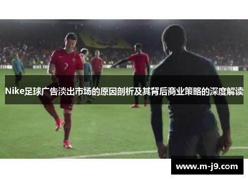 Nike足球广告淡出市场的原因剖析及其背后商业策略的深度解读