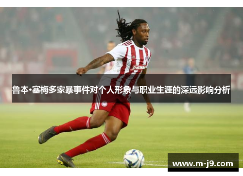 鲁本·塞梅多家暴事件对个人形象与职业生涯的深远影响分析
