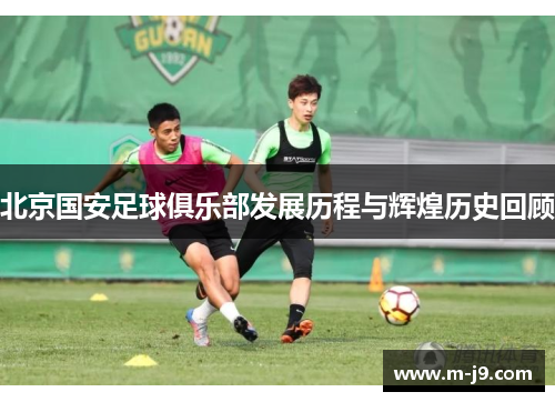 北京国安足球俱乐部发展历程与辉煌历史回顾