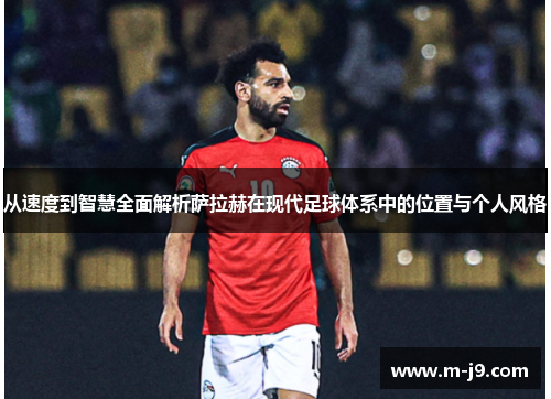 从速度到智慧全面解析萨拉赫在现代足球体系中的位置与个人风格 从速度到智慧全面解析萨拉赫在现代足球体系中的位置与个人风格
