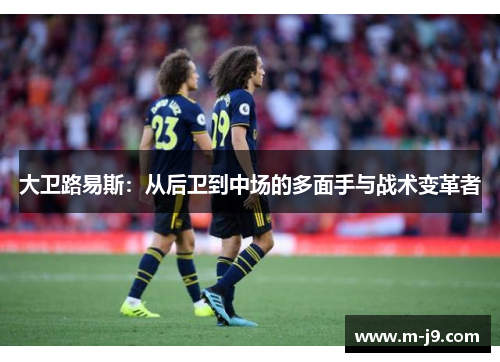 大卫路易斯：从后卫到中场的多面手与战术变革者