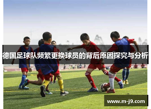 德国足球队频繁更换球员的背后原因探究与分析