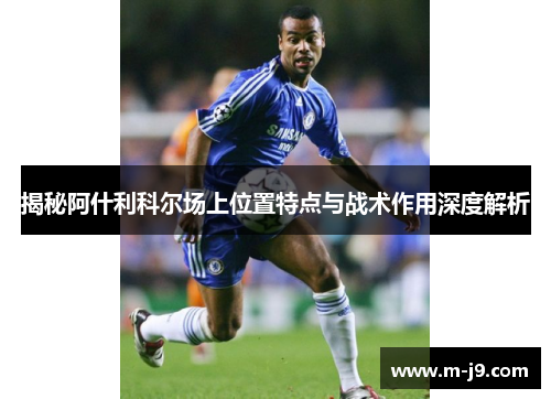 揭秘阿什利科尔场上位置特点与战术作用深度解析