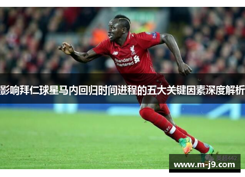 影响拜仁球星马内回归时间进程的五大关键因素深度解析