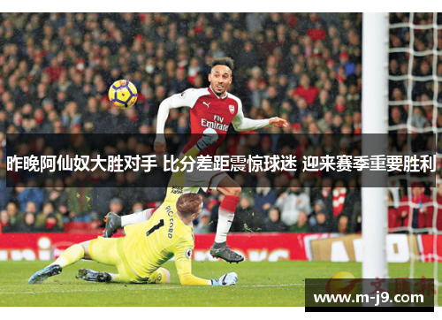 昨晚阿仙奴大胜对手 比分差距震惊球迷 迎来赛季重要胜利