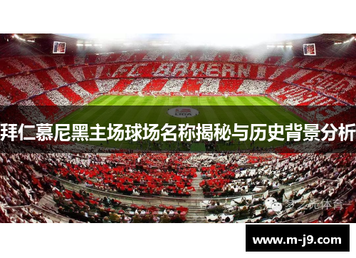 拜仁慕尼黑主场球场名称揭秘与历史背景分析