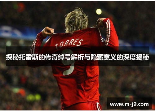 探秘托雷斯的传奇绰号解析与隐藏意义的深度揭秘 探秘托雷斯的传奇绰号解析与隐藏意义的深度揭秘