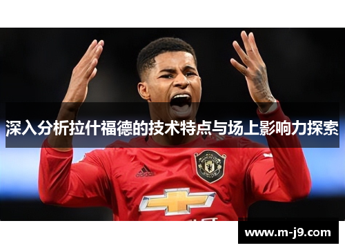 深入分析拉什福德的技术特点与场上影响力探索 深入分析拉什福德的技术特点与场上影响力探索