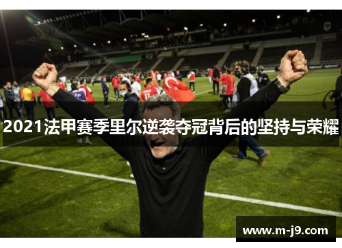 2021法甲赛季里尔逆袭夺冠背后的坚持与荣耀 2021法甲赛季里尔逆袭夺冠背后的坚持与荣耀